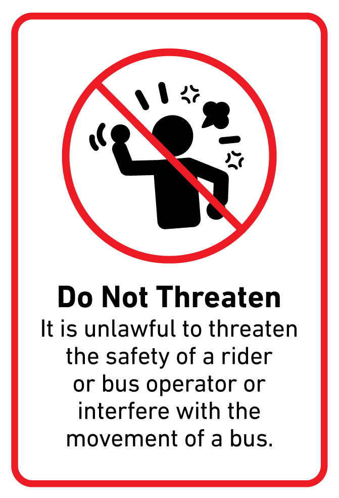Do Not Threaten It is unlawful to threaten the safety of a rider or bus operator or interfere with the movement of a bus.