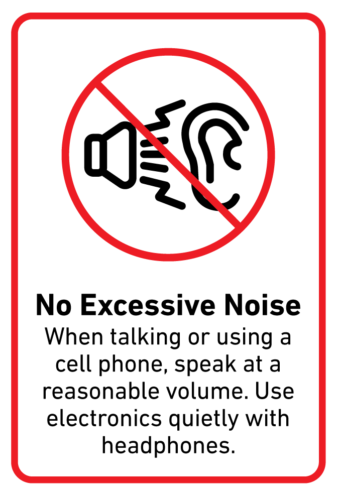 No Excessive Noise  When talking or using a cell phone, speak at a reasonable volume. Use electronics quietly with headphones.