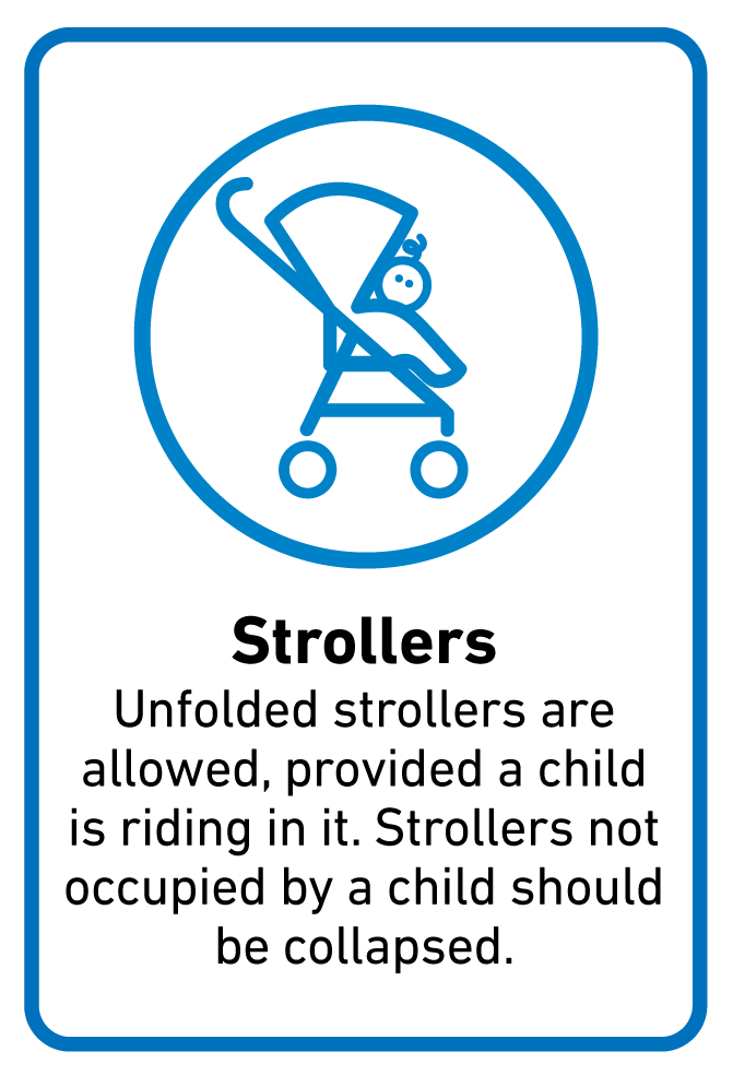 Strollers  Unfolded strollers are allowed, provided a child is riding in it. Strollers not occupied by a child should be collapsed. 